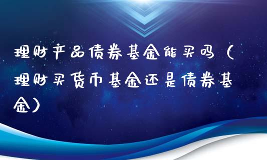 理财产品债券基金能买吗（理财买货币基金还是债券基金）_https://www.kuaijiepai.net_期货理财_第1张