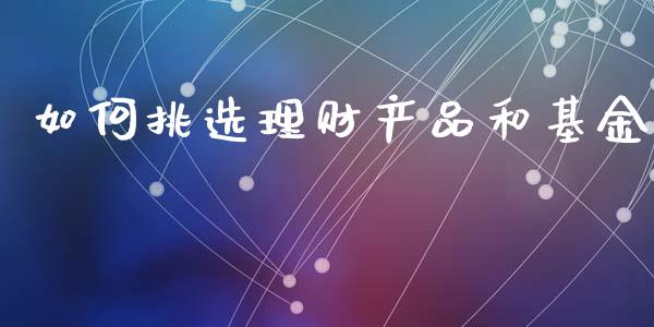 如何挑选理财产品和基金_https://www.kuaijiepai.net_投资理财_第1张