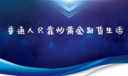 普通人只靠炒黄金期货生活_https://www.kuaijiepai.net_国际期货_第1张