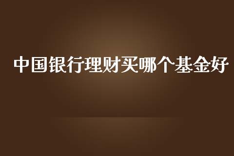 中国银行理财买哪个基金好_https://www.kuaijiepai.net_期货理财_第1张