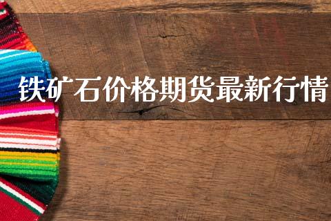 铁矿石价格期货最新行情_https://www.kuaijiepai.net_期货资讯_第1张