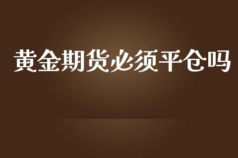 黄金期货必须平仓吗_https://www.kuaijiepai.net_期货资讯_第1张