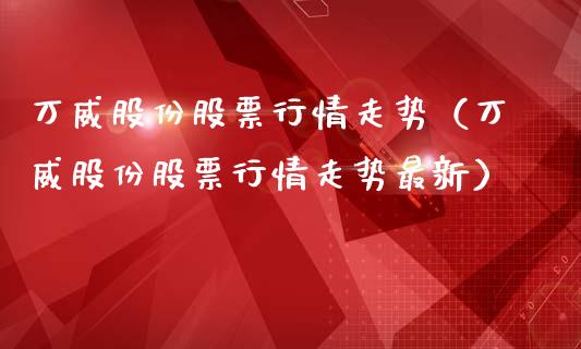 万威股份股票行情走势（万威股份股票行情走势最新）_https://www.kuaijiepai.net_新股新闻_第1张