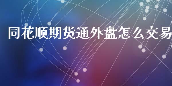 同花顺期货通外盘怎么交易_https://www.kuaijiepai.net_国际期货_第1张