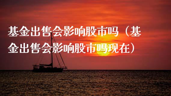 基金出售会影响股市吗（基金出售会影响股市吗现在）_https://www.kuaijiepai.net_期货理财_第1张
