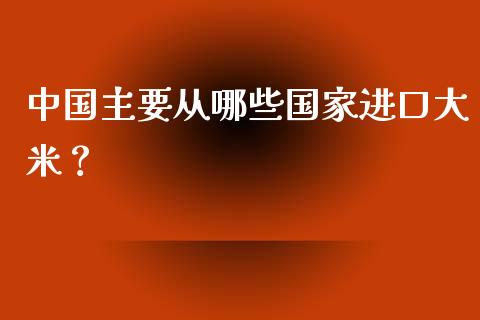 中国主要从哪些国家进口大米？_https://www.kuaijiepai.net_国际期货_第1张
