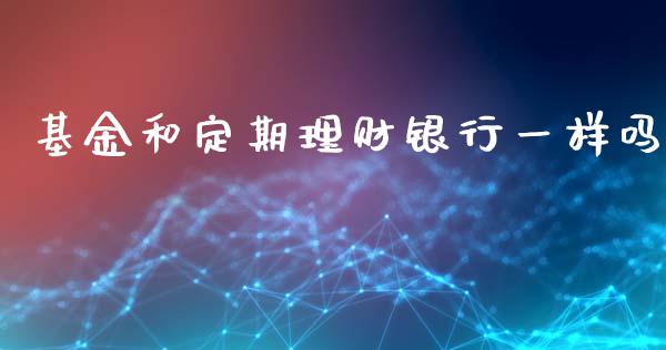 基金和定期理财银行一样吗_https://www.kuaijiepai.net_期货理财_第1张