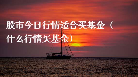 股市今日行情适合买基金（什么行情买基金）_https://www.kuaijiepai.net_投资理财_第1张