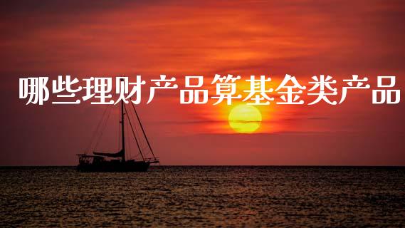 哪些理财产品算基金类产品_https://www.kuaijiepai.net_投资理财_第1张