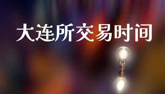 大连所交易时间_https://www.kuaijiepai.net_期货理财_第1张
