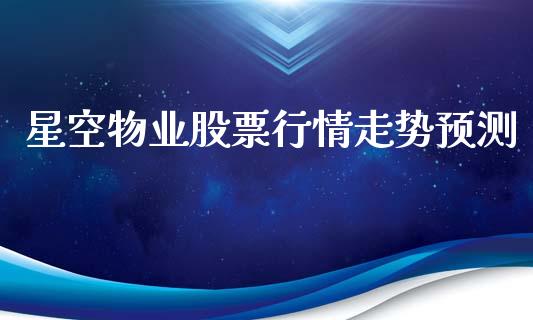 星空物业股票行情走势预测_https://www.kuaijiepai.net_国际股建_第1张