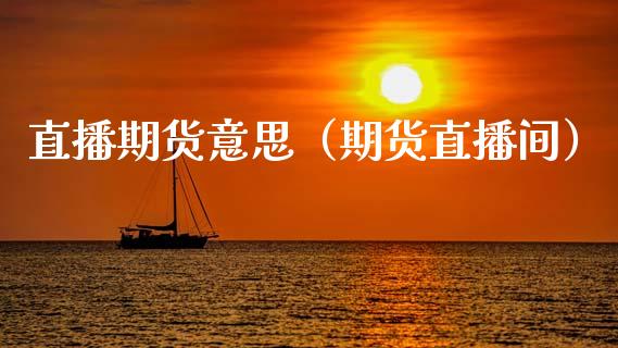 直播期货意思（期货直播间）_https://www.kuaijiepai.net_期货在线_第1张