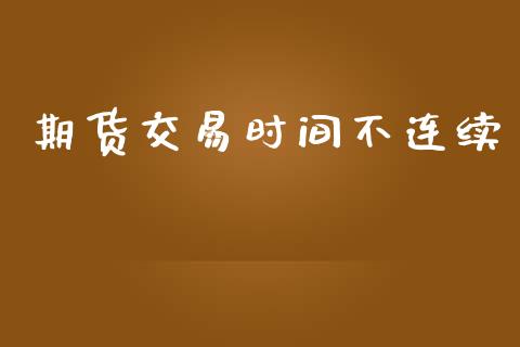期货交易时间不连续_https://www.kuaijiepai.net_国际期货_第1张