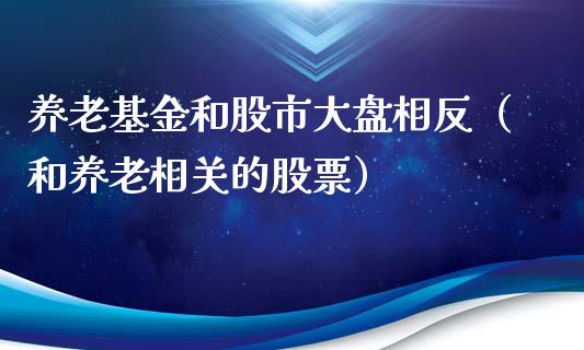 养老基金和股市大盘相反（和养老相关的股票）_https://www.kuaijiepai.net_期货理财_第1张