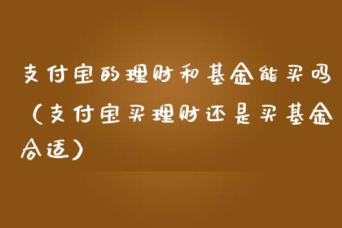 支付宝的理财和基金能买吗（支付宝买理财还是买基金合适）_https://www.kuaijiepai.net_投资理财_第1张