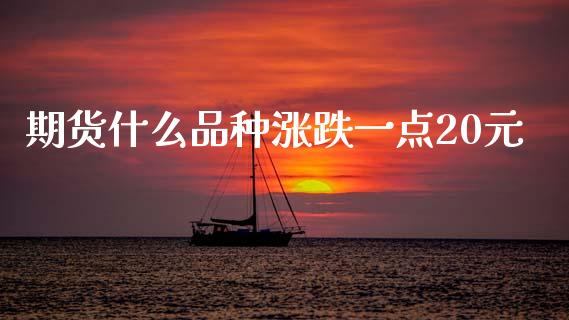 期货什么品种涨跌一点20元_https://www.kuaijiepai.net_期货资讯_第1张