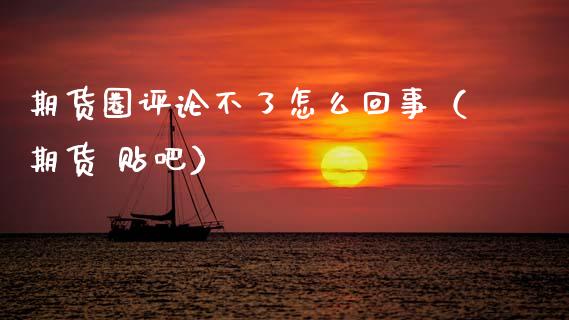 期货圈评论不了怎么回事（期货 贴吧）_https://www.kuaijiepai.net_国际期货_第1张