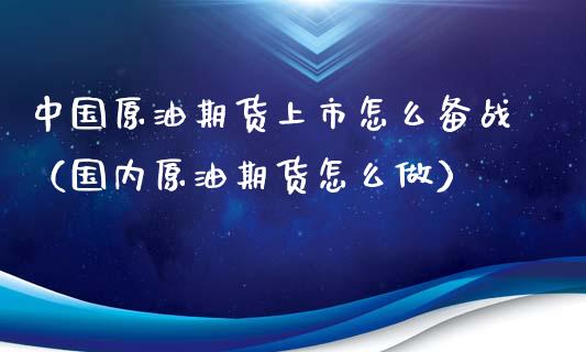 中国原油期货上市怎么备战（国内原油期货怎么做）_https://www.kuaijiepai.net_期货资讯_第1张