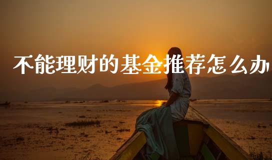 不能理财的基金推荐怎么办_https://www.kuaijiepai.net_期货理财_第1张