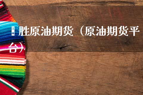 鑫胜原油期货（原油期货平台）_https://www.kuaijiepai.net_期货资讯_第1张