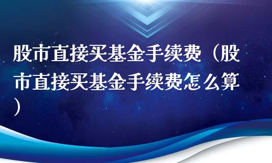 股市直接买基金手续费（股市直接买基金手续费怎么算）_https://www.kuaijiepai.net_期货理财_第1张