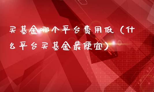 买基金哪个平台费用低（什么平台买基金最便宜）_https://www.kuaijiepai.net_投资理财_第1张