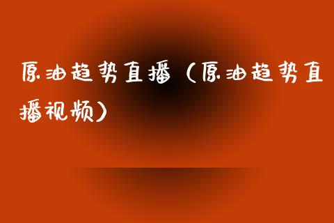 原油趋势直播（原油趋势直播视频）_https://www.kuaijiepai.net_期货在线_第1张