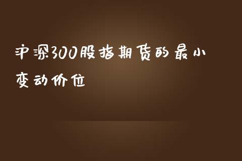 沪深300股指期货的最小变动价位_https://www.kuaijiepai.net_国际期货_第1张