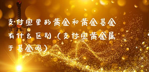 支付宝里的黄金和黄金基金有什么区别（支付宝黄金属于基金吗）_https://www.kuaijiepai.net_投资理财_第1张