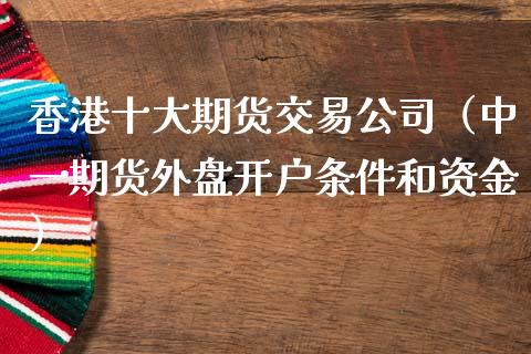 香港十大期货交易公司（中一期货外盘开户条件和资金）_https://www.kuaijiepai.net_期货资讯_第1张