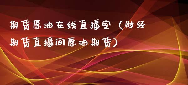 期货原油在线直播室（财经期货直播间原油期货）_https://www.kuaijiepai.net_期货在线_第1张