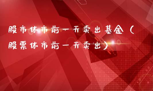 股市休市前一天卖出基金（股票休市前一天卖出）_https://www.kuaijiepai.net_投资理财_第1张