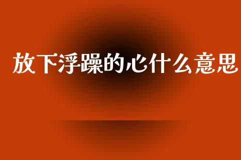 放下浮躁的心什么意思_https://www.kuaijiepai.net_国际股建_第1张