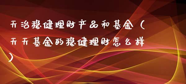天治稳健理财产品和基金（天天基金的稳健理财怎么样）_https://www.kuaijiepai.net_投资理财_第1张