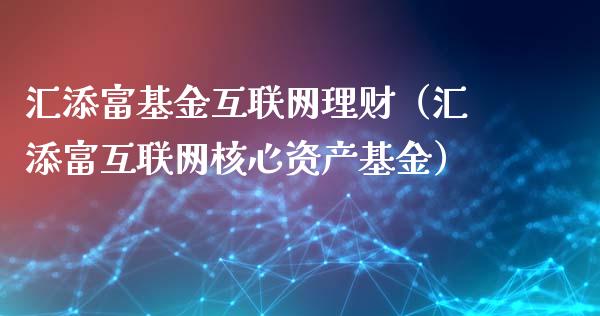 汇添富基金互联网理财（汇添富互联网核心资产基金）_https://www.kuaijiepai.net_期货理财_第1张