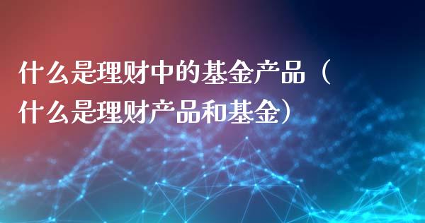 什么是理财中的基金产品（什么是理财产品和基金）_https://www.kuaijiepai.net_投资理财_第1张