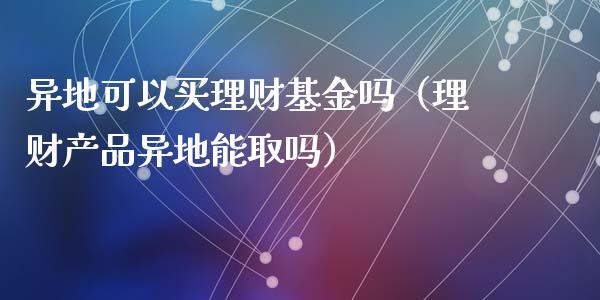 异地可以买理财基金吗（理财产品异地能取吗）_https://www.kuaijiepai.net_投资理财_第1张