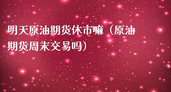 明天原油期货休市嘛（原油期货周末交易吗）_https://www.kuaijiepai.net_国际期货_第1张
