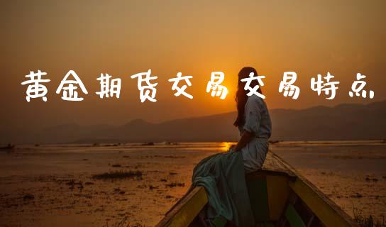 黄金期货交易交易特点_https://www.kuaijiepai.net_新股新闻_第1张