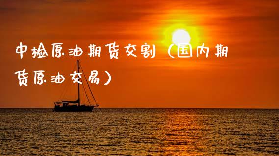 中检原油期货交割（国内期货原油交易）_https://www.kuaijiepai.net_国际期货_第1张