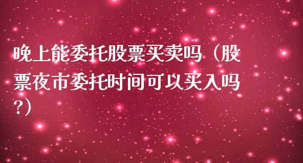 晚上能委托股票买卖吗（股票夜市委托时间可以买入吗?）_https://www.kuaijiepai.net_股票理论_第1张