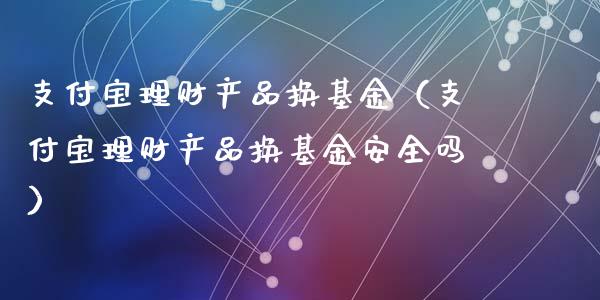 支付宝理财产品换基金（支付宝理财产品换基金安全吗）_https://www.kuaijiepai.net_投资理财_第1张