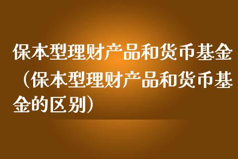 保本型理财产品和货币基金（保本型理财产品和货币基金的区别）_https://www.kuaijiepai.net_期货理财_第1张