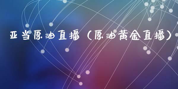 亚当原油直播（原油黄金直播）_https://www.kuaijiepai.net_期货在线_第1张