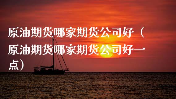原油期货哪家期货公司好（原油期货哪家期货公司好一点）_https://www.kuaijiepai.net_期货资讯_第1张