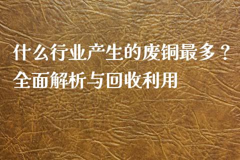 什么行业产生的废铜最多？全面解析与回收利用_https://www.kuaijiepai.net_期货在线_第1张