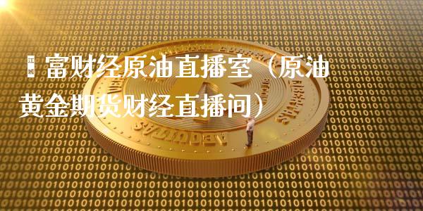 鑫富财经原油直播室（原油黄金期货财经直播间）_https://www.kuaijiepai.net_期货在线_第1张