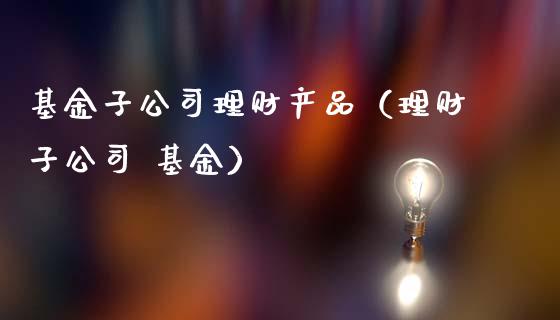 基金子公司理财产品（理财子公司 基金）_https://www.kuaijiepai.net_投资理财_第1张