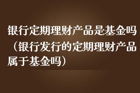 银行定期理财产品是基金吗（银行发行的定期理财产品属于基金吗）_https://www.kuaijiepai.net_期货理财_第1张