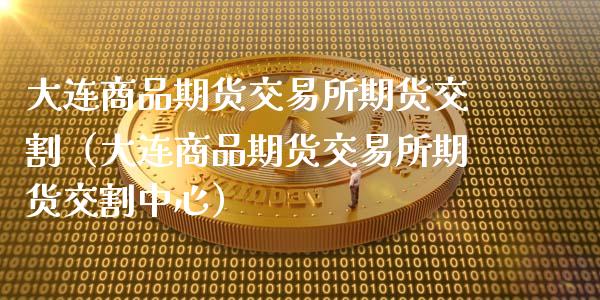 大连商品期货交易所期货交割（大连商品期货交易所期货交割中心）_https://www.kuaijiepai.net_国际股建_第1张